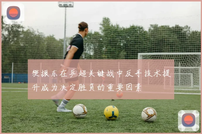 樊振东在乒超关键战中反手技术提升成为决定胜负的重要因素