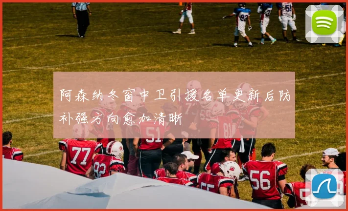 阿森纳冬窗中卫引援名单更新后防补强方向愈加清晰
