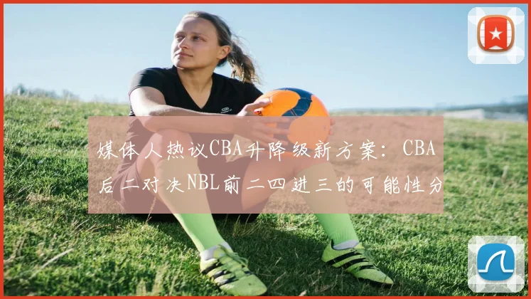 媒体人热议CBA升降级新方案：CBA后二对决NBL前二四进三的可能性分析